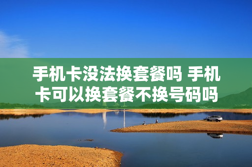 手机卡没法换套餐吗 手机卡可以换套餐不换号码吗