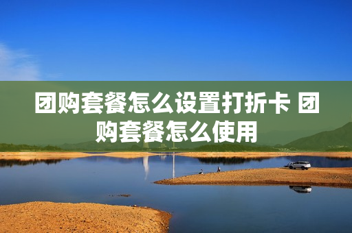 团购套餐怎么设置打折卡 团购套餐怎么使用