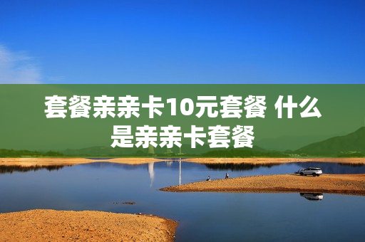 套餐亲亲卡10元套餐 什么是亲亲卡套餐
