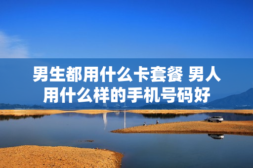 男生都用什么卡套餐 男人用什么样的手机号码好