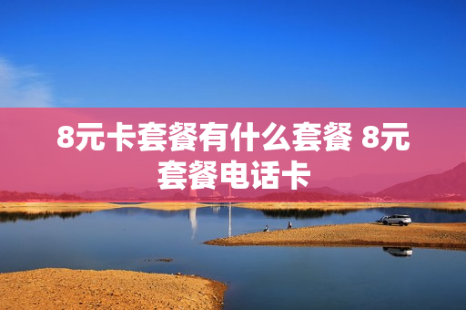8元卡套餐有什么套餐 8元套餐电话卡