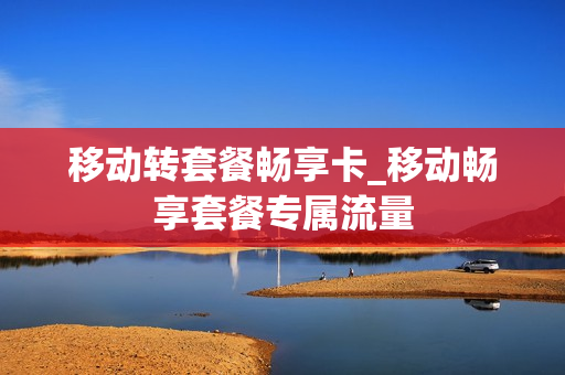 移动转套餐畅享卡_移动畅享套餐专属流量
