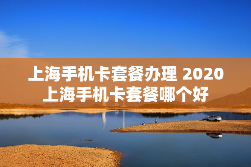 上海手机卡套餐办理 2020上海手机卡套餐哪个好