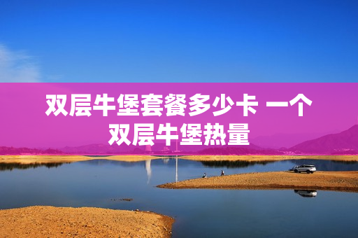 双层牛堡套餐多少卡 一个双层牛堡热量