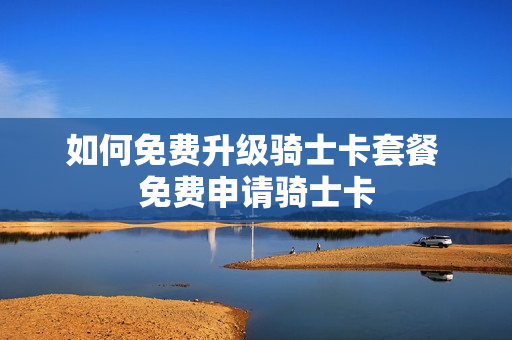 如何免费升级骑士卡套餐 免费申请骑士卡