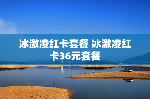 冰激凌红卡套餐 冰激凌红卡36元套餐