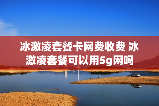 冰激凌套餐卡网费收费 冰激凌套餐可以用5g网吗