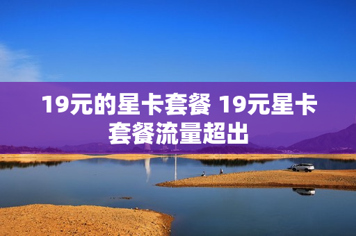 19元的星卡套餐 19元星卡套餐流量超出