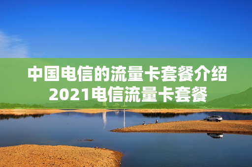 中国电信的流量卡套餐介绍 2021电信流量卡套餐