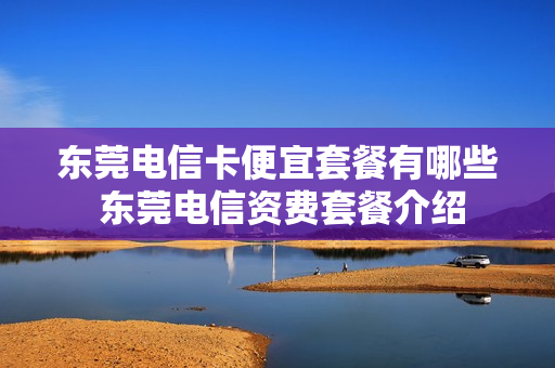 东莞电信卡便宜套餐有哪些 东莞电信资费套餐介绍