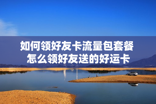 如何领好友卡流量包套餐 怎么领好友送的好运卡