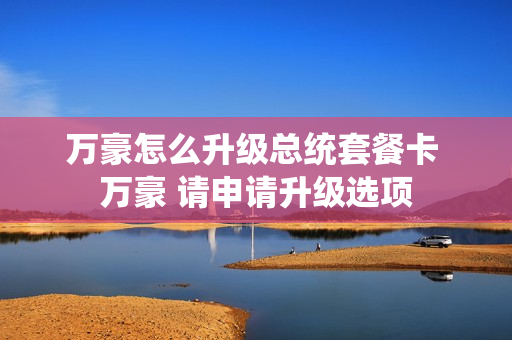 万豪怎么升级总统套餐卡 万豪 请申请升级选项