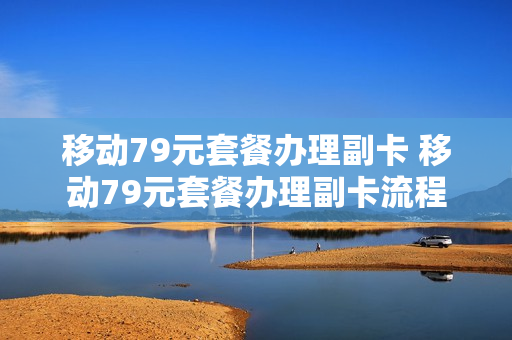 移动79元套餐办理副卡 移动79元套餐办理副卡流程