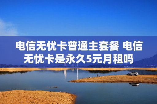 电信无忧卡普通主套餐 电信无忧卡是永久5元月租吗
