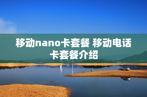 移动nano卡套餐 移动电话卡套餐介绍