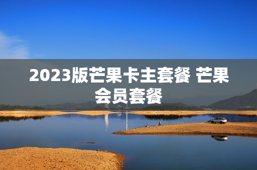 2023版芒果卡主套餐 芒果会员套餐