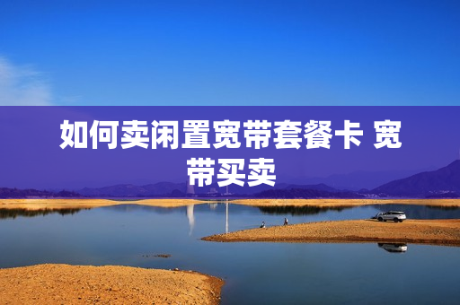 如何卖闲置宽带套餐卡 宽带买卖