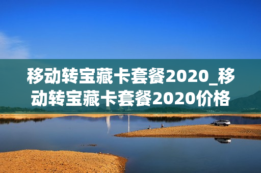移动转宝藏卡套餐2020_移动转宝藏卡套餐2020价格