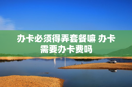 办卡必须得弄套餐嘛 办卡需要办卡费吗