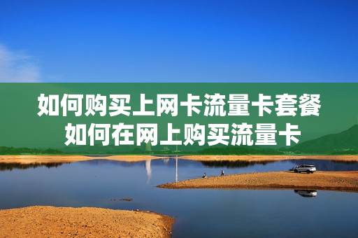 如何购买上网卡流量卡套餐 如何在网上购买流量卡