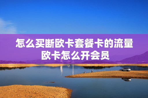怎么买断欧卡套餐卡的流量 欧卡怎么开会员