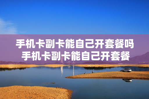 手机卡副卡能自己开套餐吗 手机卡副卡能自己开套餐吗怎么开