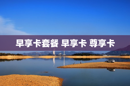 早享卡套餐 早享卡 尊享卡
