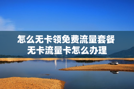 怎么无卡领免费流量套餐 无卡流量卡怎么办理