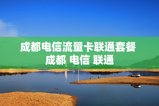 成都电信流量卡联通套餐 成都 电信 联通