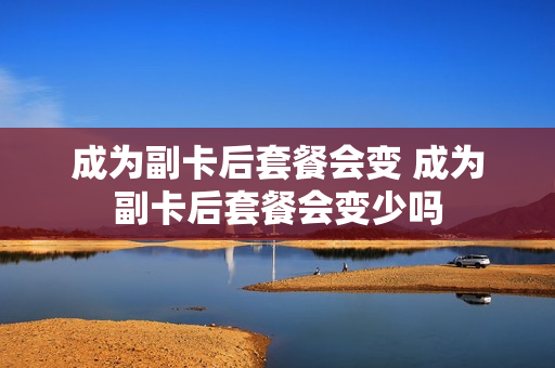成为副卡后套餐会变 成为副卡后套餐会变少吗