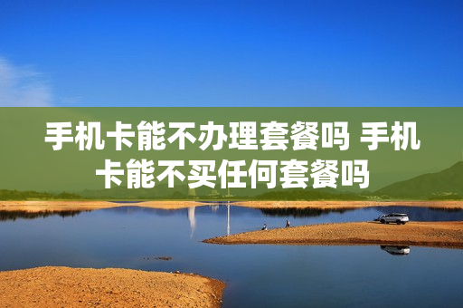 手机卡能不办理套餐吗 手机卡能不买任何套餐吗