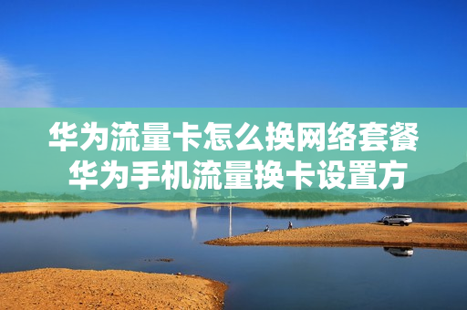 华为流量卡怎么换网络套餐 华为手机流量换卡设置方法