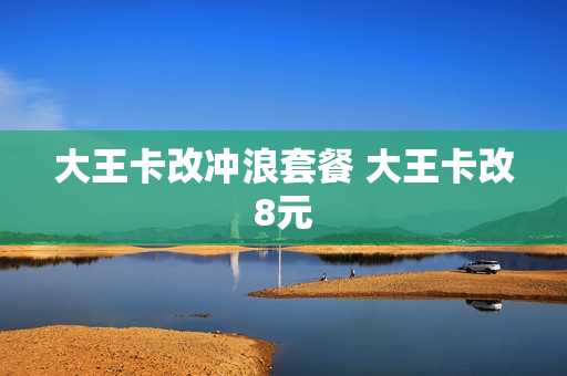 大王卡改冲浪套餐 大王卡改8元