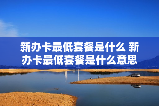新办卡最低套餐是什么 新办卡最低套餐是什么意思