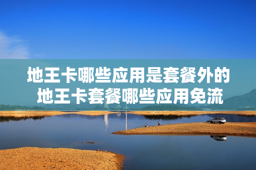 地王卡哪些应用是套餐外的 地王卡套餐哪些应用免流量