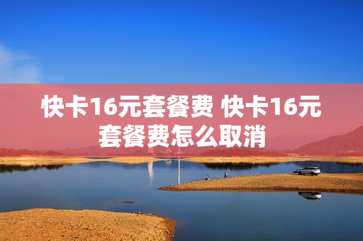 快卡16元套餐费 快卡16元套餐费怎么取消