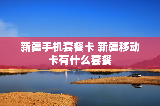 新疆手机套餐卡 新疆移动卡有什么套餐