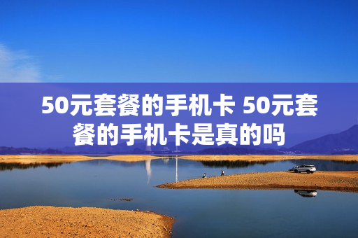 50元套餐的手机卡 50元套餐的手机卡是真的吗