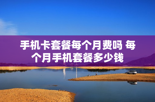 手机卡套餐每个月费吗 每个月手机套餐多少钱