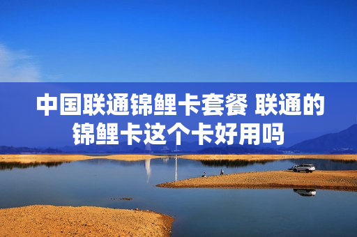 中国联通锦鲤卡套餐 联通的锦鲤卡这个卡好用吗