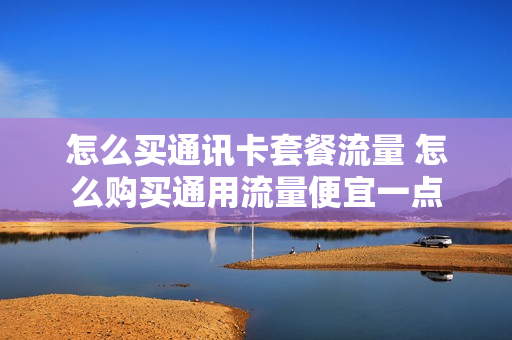 怎么买通讯卡套餐流量 怎么购买通用流量便宜一点
