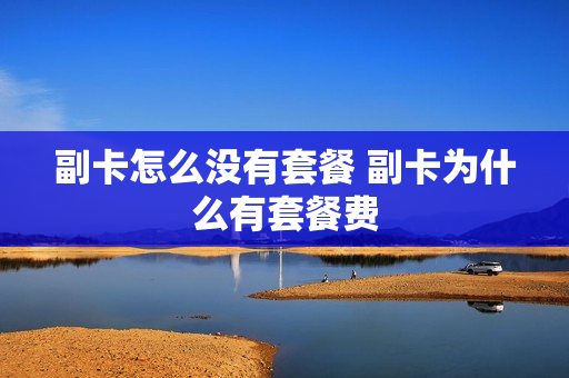 副卡怎么没有套餐 副卡为什么有套餐费