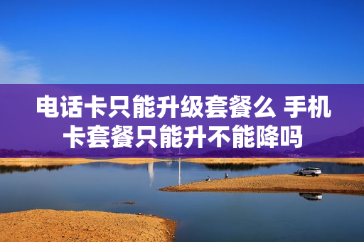 电话卡只能升级套餐么 手机卡套餐只能升不能降吗
