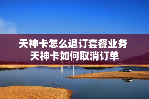 天神卡怎么退订套餐业务 天神卡如何取消订单