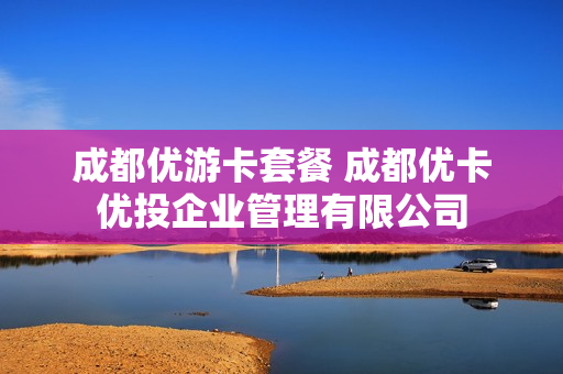成都优游卡套餐 成都优卡优投企业管理有限公司