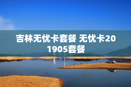 吉林无忧卡套餐 无忧卡201905套餐