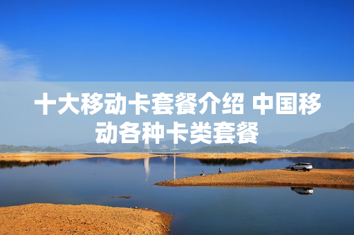 十大移动卡套餐介绍 中国移动各种卡类套餐