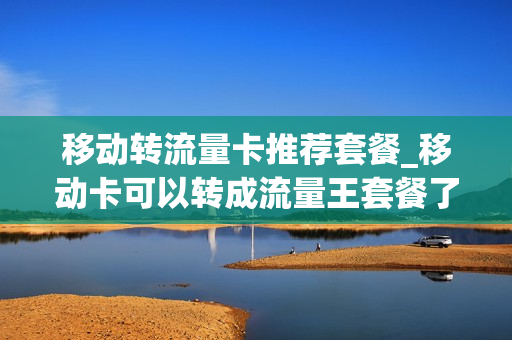 移动转流量卡推荐套餐_移动卡可以转成流量王套餐了!