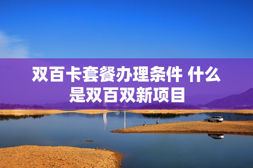双百卡套餐办理条件 什么是双百双新项目