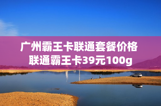 广州霸王卡联通套餐价格 联通霸王卡39元100g